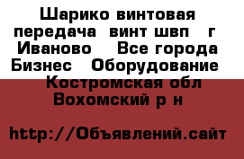 Шарико винтовая передача, винт швп  (г. Иваново) - Все города Бизнес » Оборудование   . Костромская обл.,Вохомский р-н